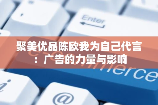 聚美优品陈欧我为自己代言:广告的力量与影响 聚美优品陈欧我为自己代言:广告的力量与影响