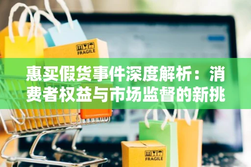 惠买假货事件深度解析：消费者权益与市场监督的新挑战
