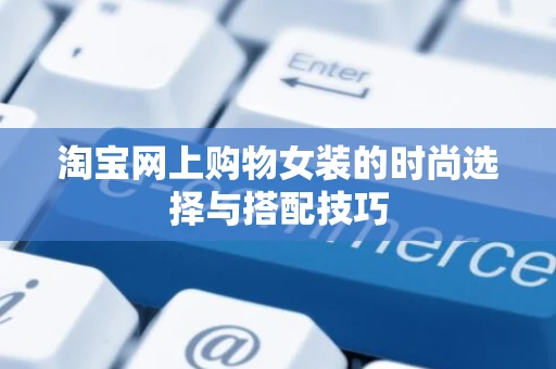 淘宝网上购物女装的时尚选择与搭配技巧
