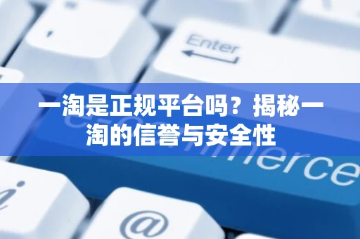 一淘是正规平台吗？揭秘一淘的信誉与安全性