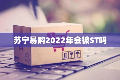 苏宁易购2022年会被ST吗 苏宁易购2022年会被ST吗