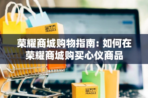 荣耀商城购物指南: 如何在荣耀商城购买心仪商品
