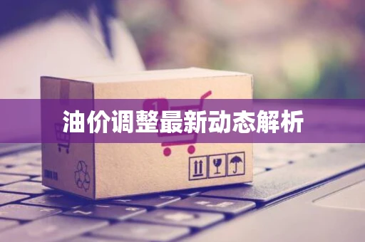 油价调整最新动态解析
