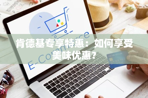 肯德基专享特惠：如何享受美味优惠？