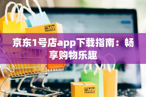 京东1号店app下载指南：畅享购物乐趣