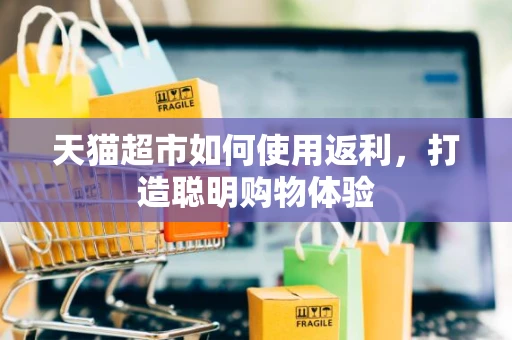 天猫超市如何使用返利，打造聪明购物体验