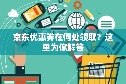京东优惠券在何处领取？这里为你解答