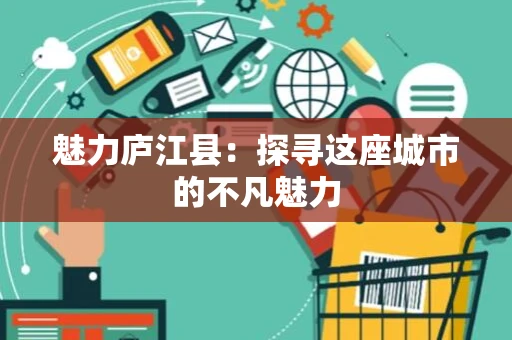 魅力庐江县：探寻这座城市的不凡魅力