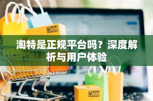淘特是正规平台吗?深度解析与用户体验 淘特是正规平台吗?深度解析与用户体验