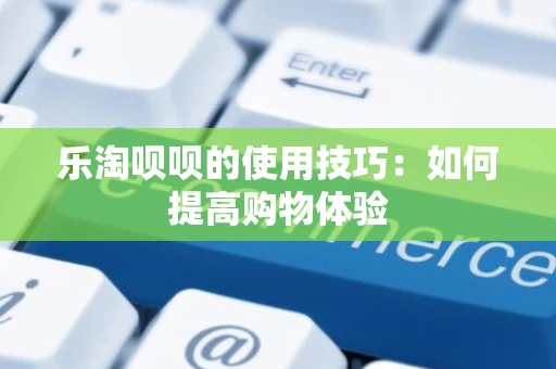 乐淘呗呗的使用技巧：如何提高购物体验