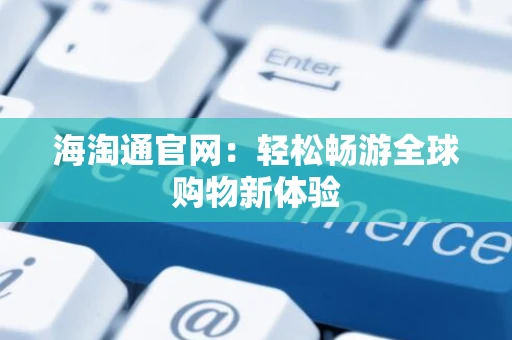 海淘通官网：轻松畅游全球购物新体验