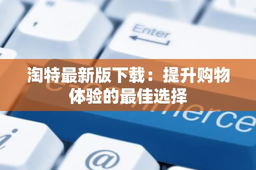淘特最新版下载：提升购物体验的最佳选择