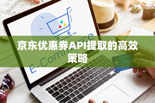 京东优惠券API提取的高效策略