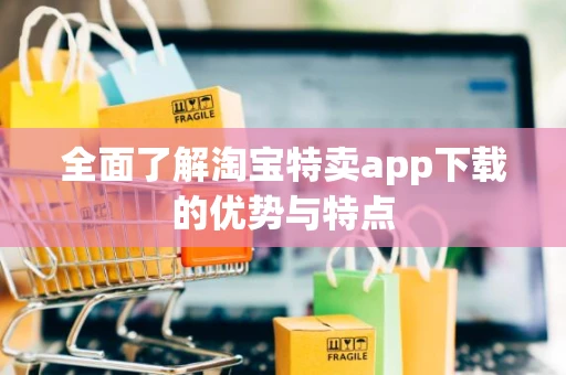 全面了解淘宝特卖app下载的优势与特点