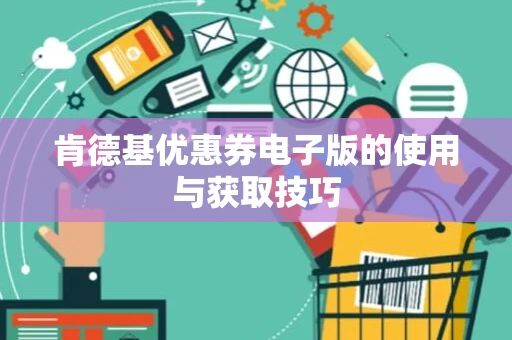 肯德基优惠券电子版的使用与获取技巧 肯德基优惠券电子版的使用与获取技巧
