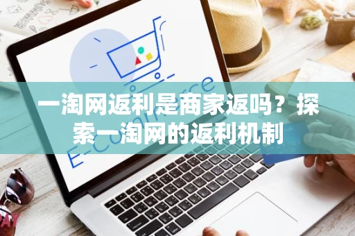 一淘网返利是商家返吗？探索一淘网的返利机制