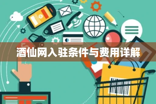 酒仙网入驻条件与费用详解