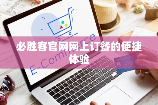 必胜客官网网上订餐的便捷体验
