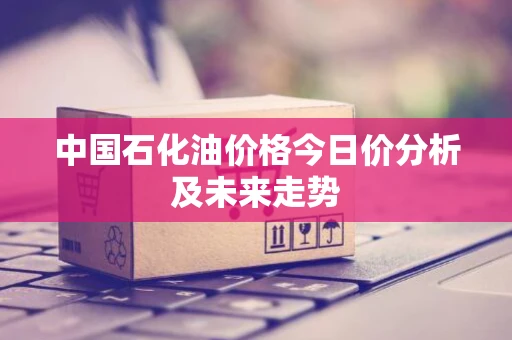 中国石化油价格今日价分析及未来走势