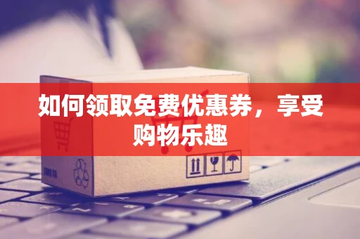 如何领取免费优惠券，享受购物乐趣