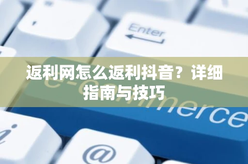 返利网怎么返利抖音？详细指南与技巧