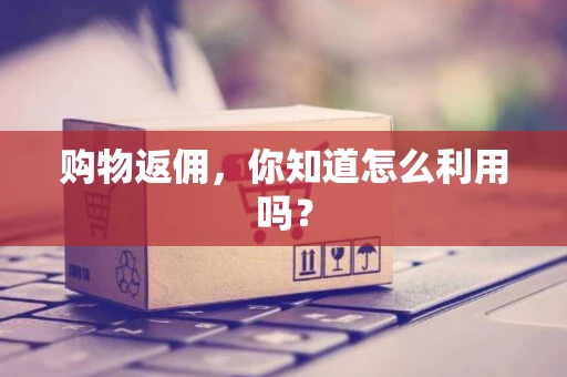购物返佣，你知道怎么利用吗？