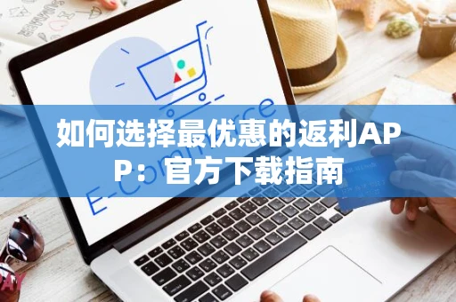 如何选择最优惠的返利APP:官方下载指南 如何选择最优惠的返利APP:官方下载指南