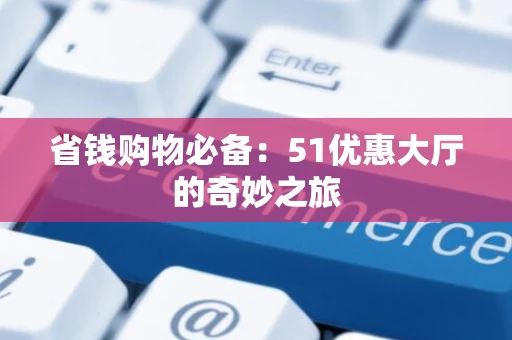 省钱购物必备：51优惠大厅的奇妙之旅