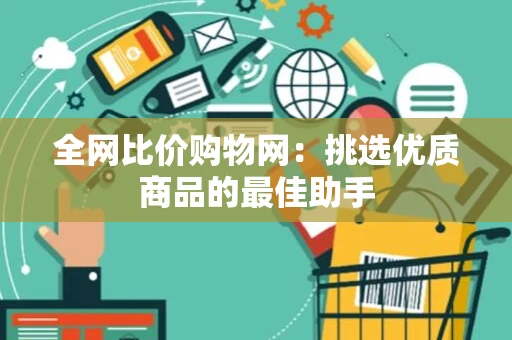 全网比价购物网：挑选优质商品的最佳助手