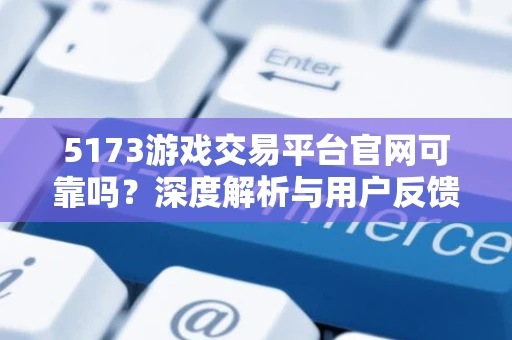 5173游戏交易平台官网可靠吗？深度解析与用户反馈