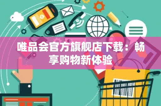 唯品会官方旗舰店下载：畅享购物新体验