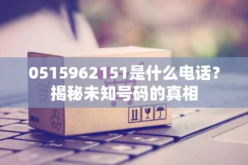 0515962151是什么电话？揭秘未知号码的真相