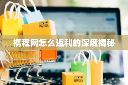 携程网怎么返利的深度揭秘