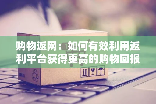 购物返网：如何有效利用返利平台获得更高的购物回报