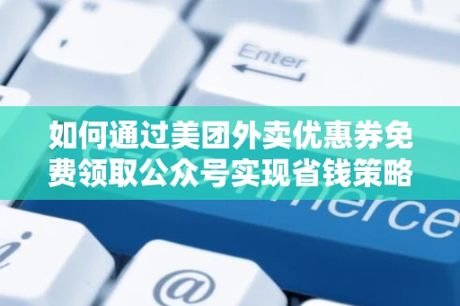 如何通过美团外卖优惠券免费领取公众号实现省钱策略