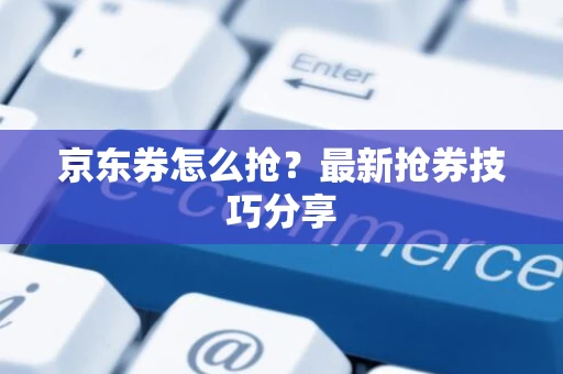 京东券怎么抢？最新抢券技巧分享
