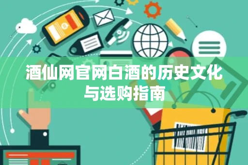 酒仙网官网白酒的历史文化与选购指南