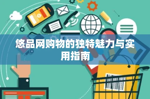 悠品网购物的独特魅力与实用指南