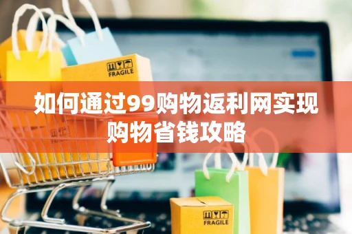 如何通过99购物返利网实现购物省钱攻略
