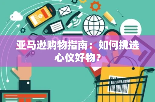 亚马逊购物指南：如何挑选心仪好物？