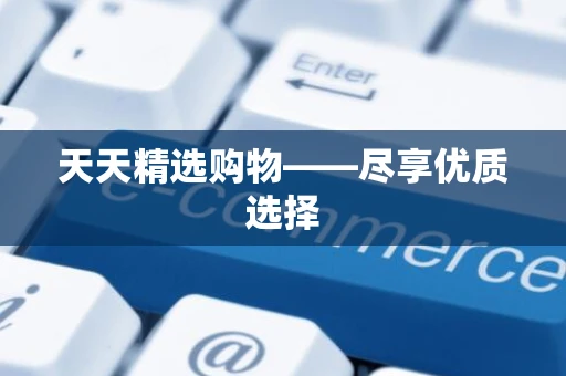 天天精选购物——尽享优质选择