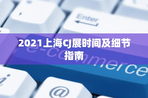2021上海CJ展时间及细节指南