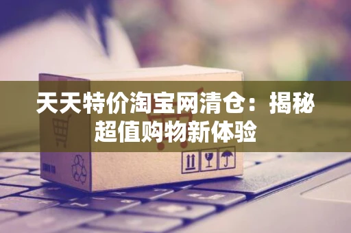 天天特价淘宝网清仓：揭秘超值购物新体验