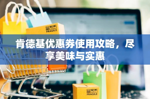 肯德基优惠券使用攻略，尽享美味与实惠