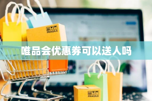 唯品会优惠券可以送人吗
