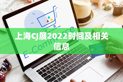 上海CJ展2022时间及相关信息