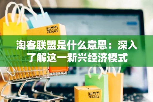 淘客联盟是什么意思：深入了解这一新兴经济模式