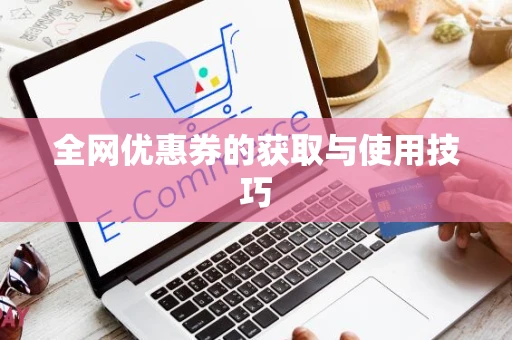 全网优惠券的获取与使用技巧 全网优惠券的获取与使用技巧