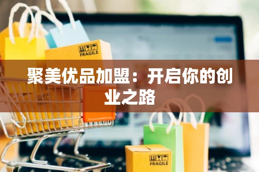 聚美优品加盟：开启你的创业之路