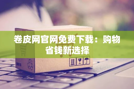 卷皮网官网免费下载：购物省钱新选择